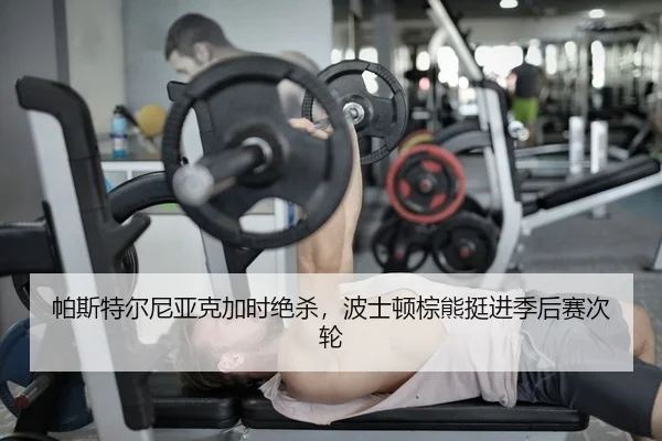 帕斯特尔尼亚克加时绝杀，波士顿棕熊挺进季后赛次轮
